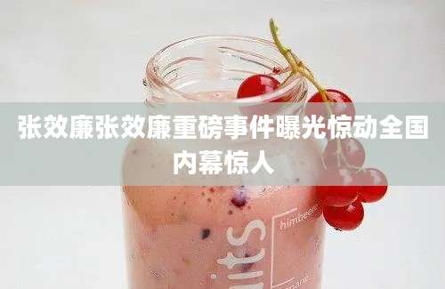 张效廉张效廉重磅事件曝光惊动全国内幕惊人