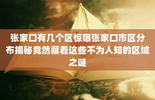 张家口有几个区惊曝张家口市区分布揭秘竟然藏着这些不为人知的区域之谜