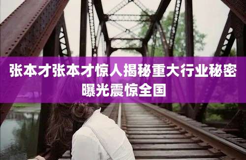 张本才张本才惊人揭秘重大行业秘密曝光震惊全国