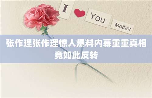 张作理张作理惊人爆料内幕重重真相竟如此反转