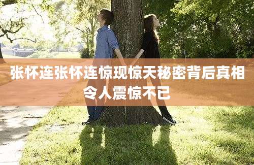 张怀连张怀连惊现惊天秘密背后真相令人震惊不已