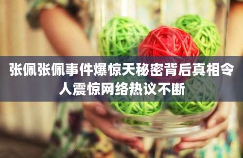 张佩张佩事件爆惊天秘密背后真相令人震惊网络热议不断