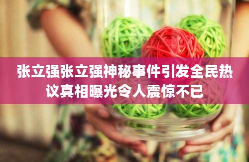 张立强张立强神秘事件引发全民热议真相曝光令人震惊不已