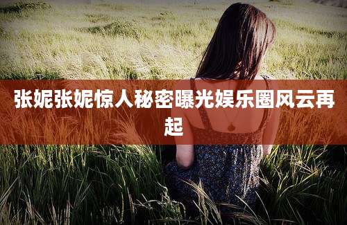 张妮张妮惊人秘密曝光娱乐圈风云再起