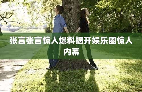 张言张言惊人爆料揭开娱乐圈惊人内幕