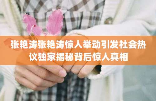 张艳涛张艳涛惊人举动引发社会热议独家揭秘背后惊人真相