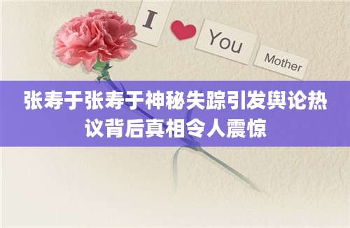 张寿于张寿于神秘失踪引发舆论热议背后真相令人震惊