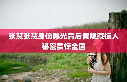 张慧张慧身份曝光背后竟隐藏惊人秘密震惊全国