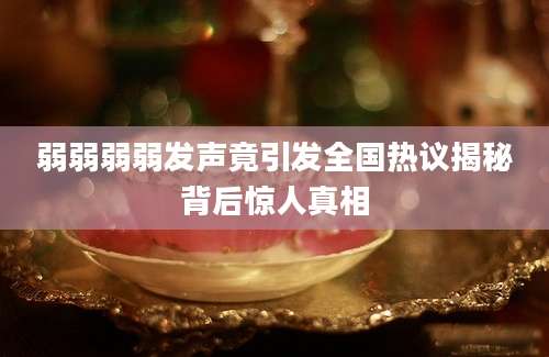弱弱弱弱发声竟引发全国热议揭秘背后惊人真相
