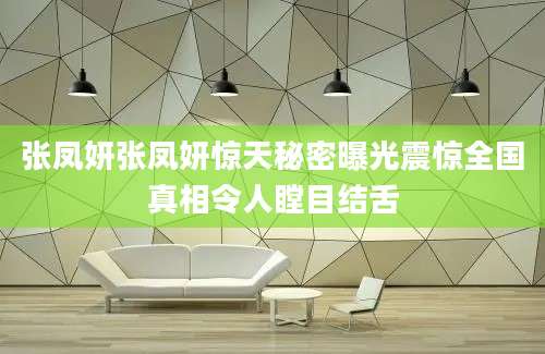 张凤妍张凤妍惊天秘密曝光震惊全国真相令人瞠目结舌