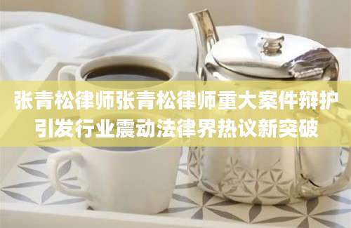 张青松律师张青松律师重大案件辩护引发行业震动法律界热议新突破