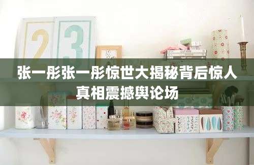 张一彤张一彤惊世大揭秘背后惊人真相震撼舆论场
