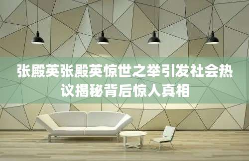 张殿英张殿英惊世之举引发社会热议揭秘背后惊人真相