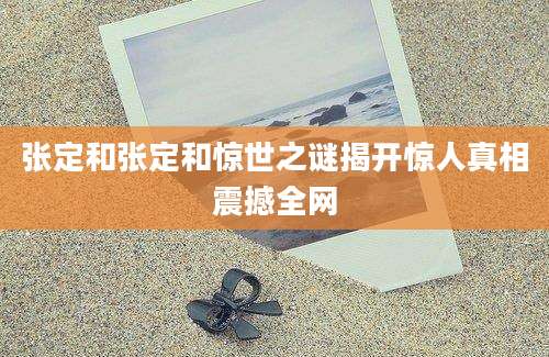 张定和张定和惊世之谜揭开惊人真相震撼全网