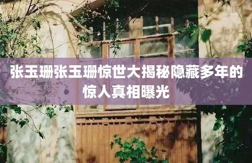 张玉珊张玉珊惊世大揭秘隐藏多年的惊人真相曝光