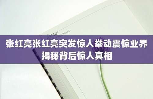 张红亮张红亮突发惊人举动震惊业界揭秘背后惊人真相
