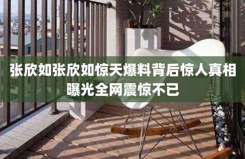 张欣如张欣如惊天爆料背后惊人真相曝光全网震惊不已