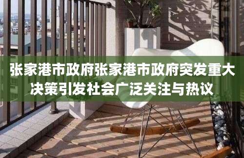 张家港市政府张家港市政府突发重大决策引发社会广泛关注与热议