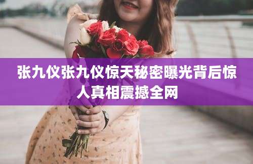 张九仪张九仪惊天秘密曝光背后惊人真相震撼全网