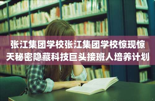 张江集团学校张江集团学校惊现惊天秘密隐藏科技巨头接班人培养计划