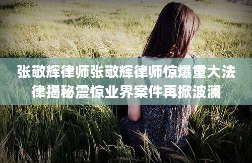张敬辉律师张敬辉律师惊爆重大法律揭秘震惊业界案件再掀波澜