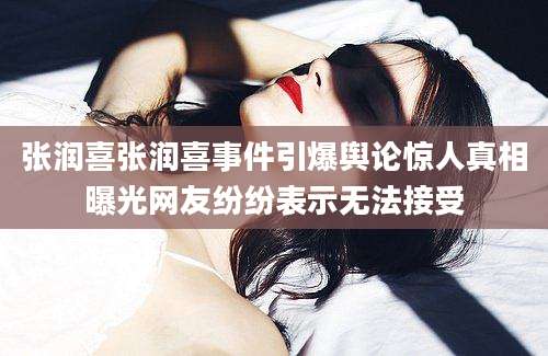 张润喜张润喜事件引爆舆论惊人真相曝光网友纷纷表示无法接受