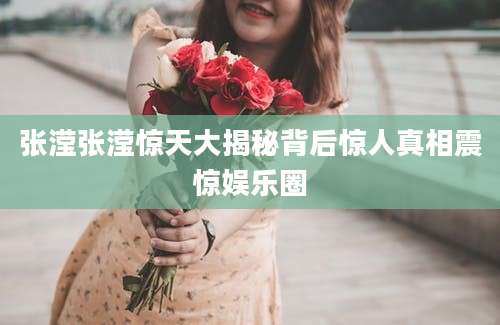 张滢张滢惊天大揭秘背后惊人真相震惊娱乐圈