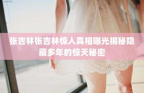 张吉林张吉林惊人真相曝光揭秘隐藏多年的惊天秘密