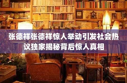 张德祥张德祥惊人举动引发社会热议独家揭秘背后惊人真相