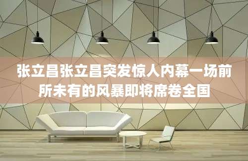 张立昌张立昌突发惊人内幕一场前所未有的风暴即将席卷全国