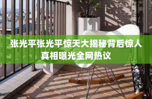 张光平张光平惊天大揭秘背后惊人真相曝光全网热议