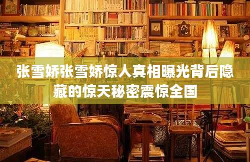 张雪娇张雪娇惊人真相曝光背后隐藏的惊天秘密震惊全国