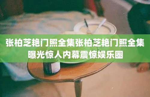 张柏芝艳门照全集张柏芝艳门照全集曝光惊人内幕震惊娱乐圈