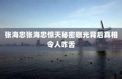 张海忠张海忠惊天秘密曝光背后真相令人咋舌