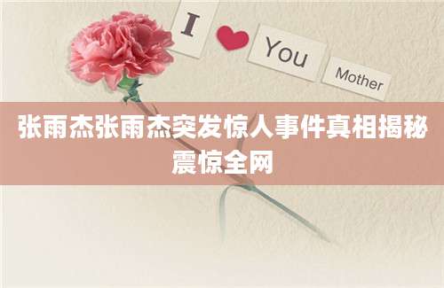 张雨杰张雨杰突发惊人事件真相揭秘震惊全网