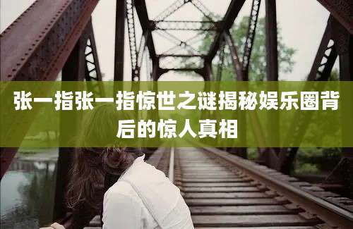 张一指张一指惊世之谜揭秘娱乐圈背后的惊人真相