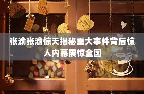 张渝张渝惊天揭秘重大事件背后惊人内幕震惊全国