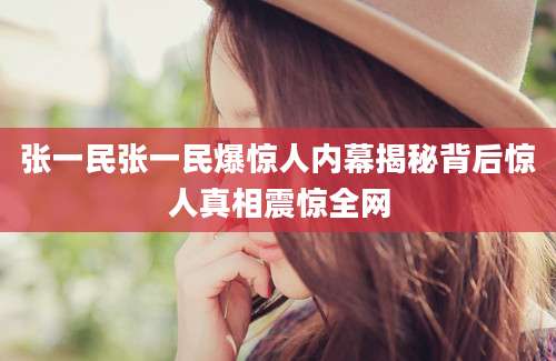 张一民张一民爆惊人内幕揭秘背后惊人真相震惊全网