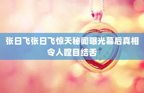 张日飞张日飞惊天秘闻曝光幕后真相令人瞠目结舌