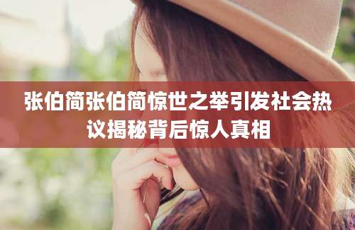 张伯简张伯简惊世之举引发社会热议揭秘背后惊人真相