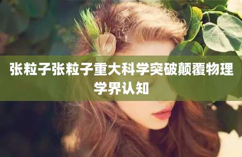 张粒子张粒子重大科学突破颠覆物理学界认知