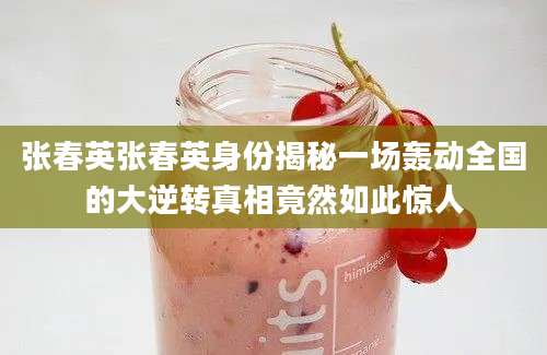 张春英张春英身份揭秘一场轰动全国的大逆转真相竟然如此惊人