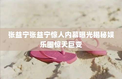张益宁张益宁惊人内幕曝光揭秘娱乐圈惊天巨变