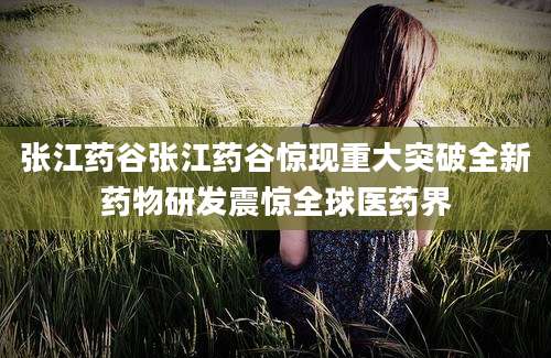 张江药谷张江药谷惊现重大突破全新药物研发震惊全球医药界