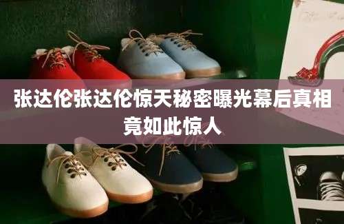 张达伦张达伦惊天秘密曝光幕后真相竟如此惊人