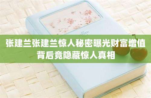张建兰张建兰惊人秘密曝光财富增值背后竟隐藏惊人真相
