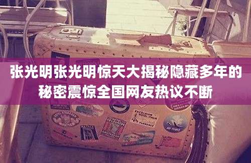 张光明张光明惊天大揭秘隐藏多年的秘密震惊全国网友热议不断