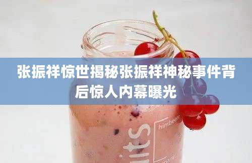 张振祥惊世揭秘张振祥神秘事件背后惊人内幕曝光