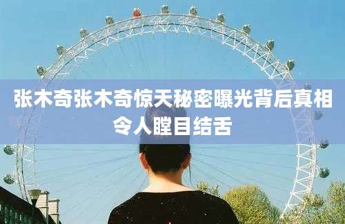 张木奇张木奇惊天秘密曝光背后真相令人瞠目结舌