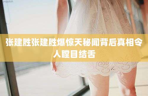 张建胜张建胜爆惊天秘闻背后真相令人瞠目结舌